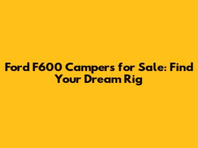 **Ford F600 Campers for Sale: Find Your Dream Rig**