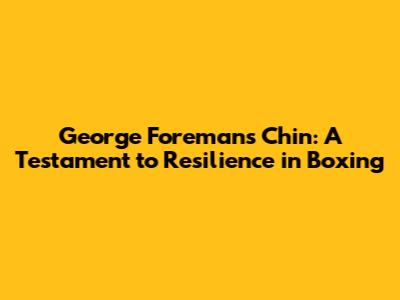 **George Foreman's Chin: A Testament to Resilience in Boxing**