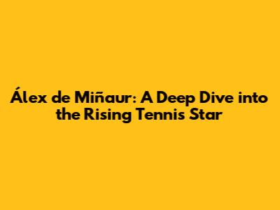 Álex de Miñaur: A Deep Dive into the Rising Tennis Star