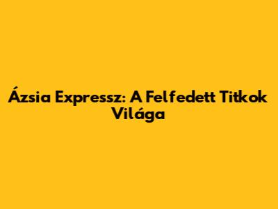 Ázsia Expressz: A Felfedett Titkok Világa