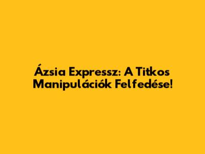 Ázsia Expressz: A Titkos Manipulációk Felfedése!