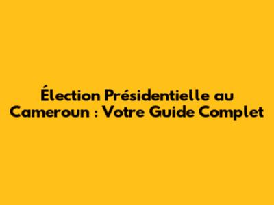 Élection Présidentielle au Cameroun : Votre Guide Complet