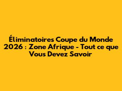 Éliminatoires Coupe du Monde 2026 : Zone Afrique - Tout ce que Vous Devez Savoir