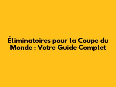 Éliminatoires pour la Coupe du Monde : Votre Guide Complet