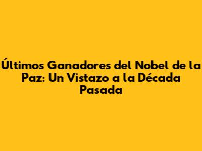 Últimos Ganadores del Nobel de la Paz: Un Vistazo a la Década Pasada