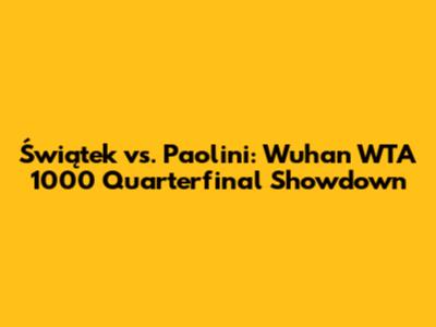 Świątek vs. Paolini: Wuhan WTA 1000 Quarterfinal Showdown