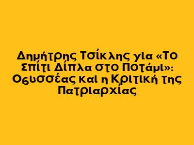Δημήτρης Τσίκλης για «Το Σπίτι Δίπλα στο Ποτάμι»: Οδυσσέας και η Κριτική της Πατριαρχίας