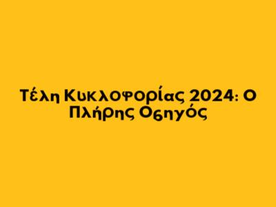 Τέλη Κυκλοφορίας 2024: Ο Πλήρης Οδηγός