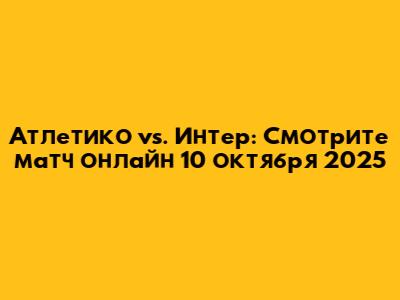 Атлетико vs. Интер: Смотрите матч онлайн 10 октября 2025