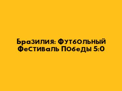 Бразилия: Футбольный Фестиваль Победы 5:0