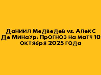 Даниил Медведев vs. Алекс Де Минаур: Прогноз на матч 10 октября 2025 года