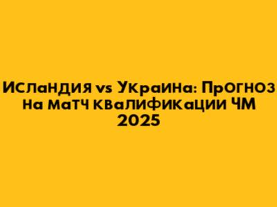 Исландия vs Украина: Прогноз на матч квалификации ЧМ 2025