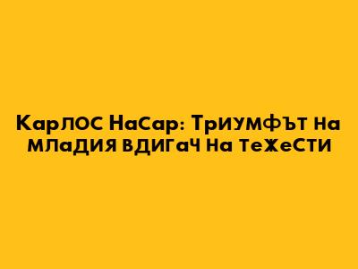 Карлос Насар: Триумфът на младия вдигач на тежести