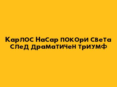 Карлос Насар покори света след драматичен триумф