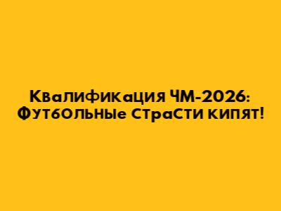 Квалификация ЧМ-2026: Футбольные страсти кипят!