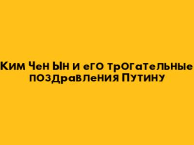 Ким Чен Ын и его трогательные поздравления Путину