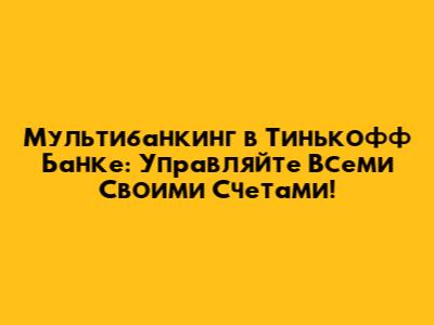 Мультибанкинг в Тинькофф Банке: Управляйте Всеми Своими Счетами!