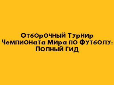 Отборочный Турнир Чемпионата Мира по Футболу: Полный Гид