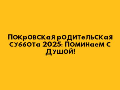 Покровская родительская суббота 2025: Поминаем с Душой!