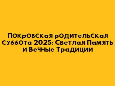 Покровская родительская суббота 2025: Светлая Память и Вечные Традиции