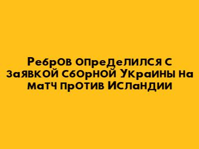 Ребров определился с заявкой сборной Украины на матч против Исландии