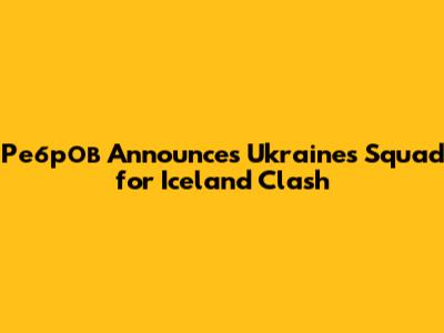 Ребров Announces Ukraine's Squad for Iceland Clash