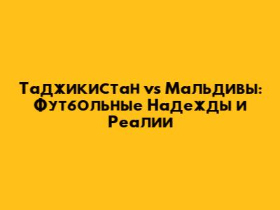 Таджикистан vs Мальдивы: Футбольные Надежды и Реалии
