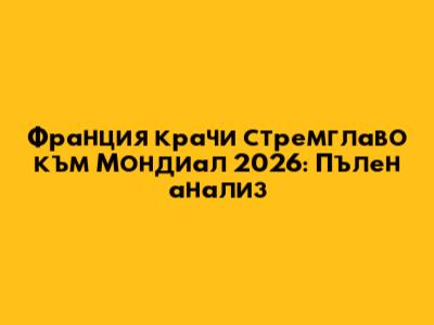 Франция крачи стремглаво към Мондиал 2026: Пълен анализ