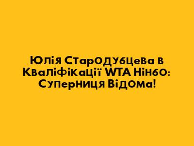Юлія Стародубцева в Кваліфікації WTA Нінбо: Суперниця Відома!
