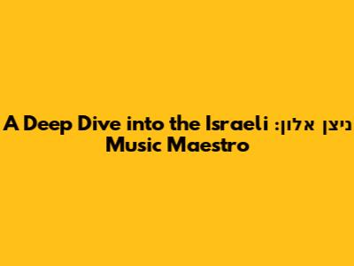 ניצן אלון: A Deep Dive into the Israeli Music Maestro
