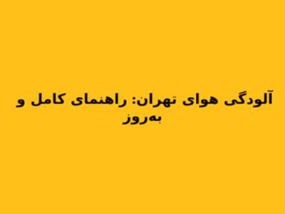 آلودگی هوای تهران: راهنمای کامل و به‌روز