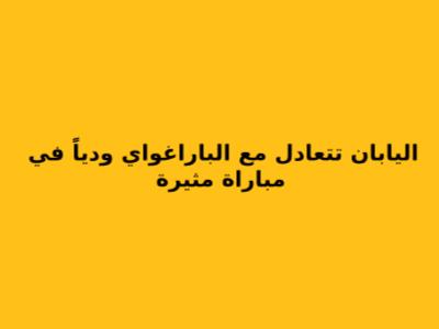 اليابان تتعادل مع الباراغواي ودياً في مباراة مثيرة