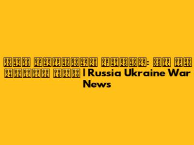 रूस यूक्रेन युद्ध: आज की ताज़ा खबर | Russia Ukraine War News