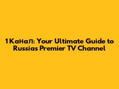1 Канал: Your Ultimate Guide to Russia's Premier TV Channel