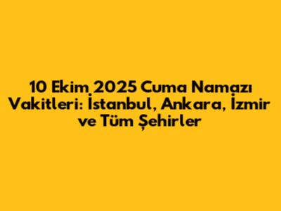 10 Ekim 2025 Cuma Namazı Vakitleri: İstanbul, Ankara, İzmir ve Tüm Şehirler