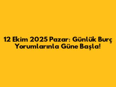 12 Ekim 2025 Pazar: Günlük Burç Yorumlarınla Güne Başla!
