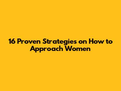16 Proven Strategies on How to Approach Women