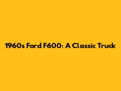 1960s Ford F600: A Classic Truck