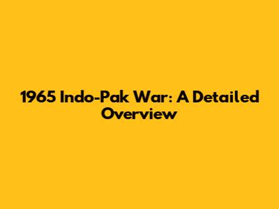 1965 Indo-Pak War: A Detailed Overview