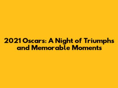 2021 Oscars: A Night of Triumphs and Memorable Moments
