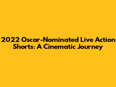 2022 Oscar-Nominated Live Action Shorts: A Cinematic Journey