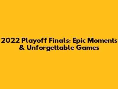 2022 Playoff Finals: Epic Moments & Unforgettable Games