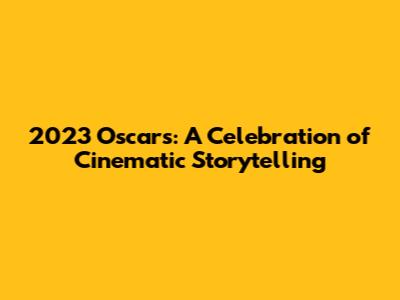 2023 Oscars: A Celebration of Cinematic Storytelling