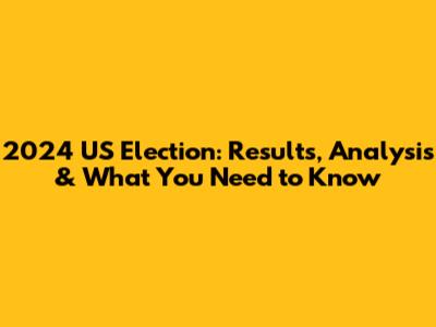 2024 US Election: Results, Analysis & What You Need to Know