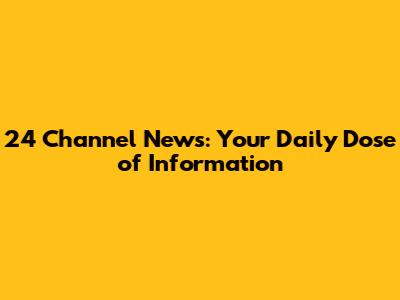 24 Channel News: Your Daily Dose of Information