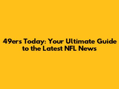 49ers Today: Your Ultimate Guide to the Latest NFL News