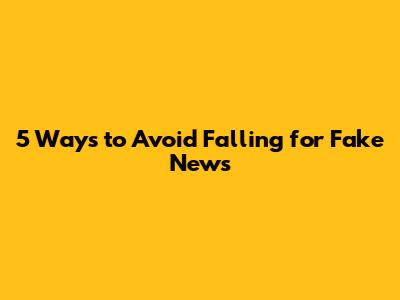 5 Ways to Avoid Falling for Fake News