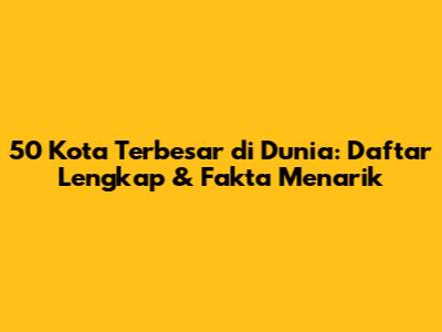 50 Kota Terbesar di Dunia: Daftar Lengkap & Fakta Menarik
