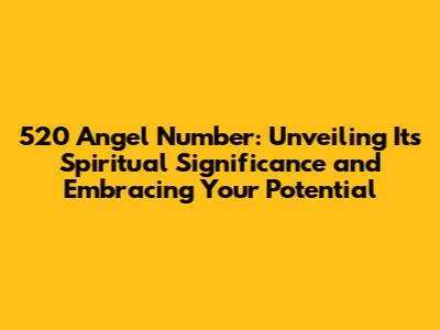520 Angel Number: Unveiling Its Spiritual Significance and Embracing Your Potential