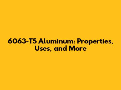 6063-T5 Aluminum: Properties, Uses, and More